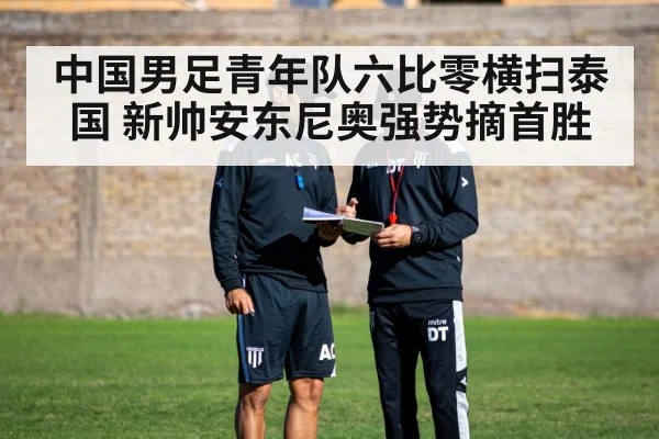 中国男足青年队六比零横扫泰国 新帅安东尼奥强势摘首胜